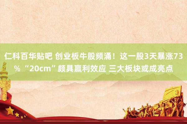仁科百华贴吧 创业板牛股频涌！这一股3天暴涨73% “20cm”颇具赢利效应 三大板块或成亮点