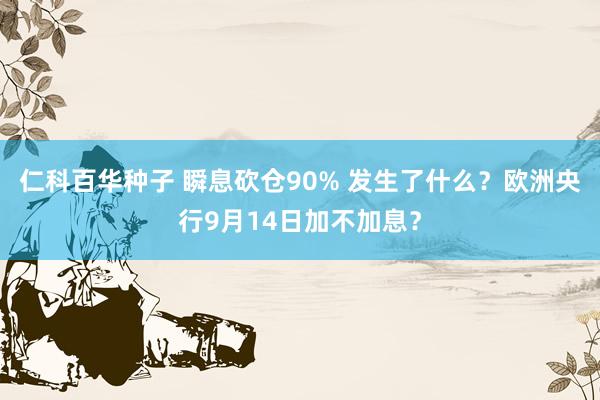 仁科百华种子 瞬息砍仓90% 发生了什么？欧洲央行9月14日加不加息？