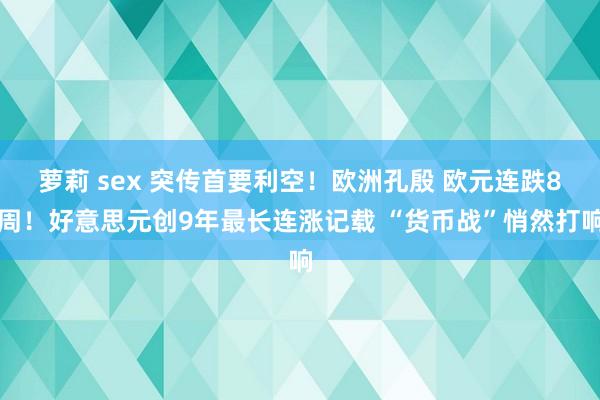 萝莉 sex 突传首要利空！欧洲孔殷 欧元连跌8周！好意思元创9年最长连涨记载 “货币战”悄然打响