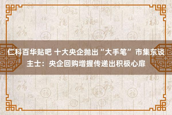仁科百华贴吧 十大央企抛出“大手笔” 市集东谈主士：央企回购增握传递出积极心扉
