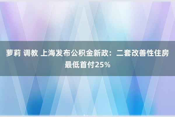 萝莉 调教 上海发布公积金新政：二套改善性住房最低首付25%