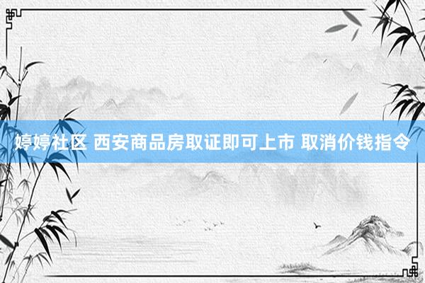 婷婷社区 西安商品房取证即可上市 取消价钱指令