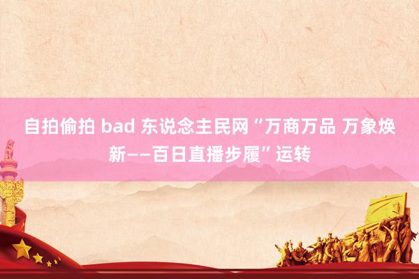 自拍偷拍 bad 东说念主民网“万商万品 万象焕新——百日直播步履”运转