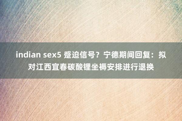 indian sex5 蹙迫信号？宁德期间回复：拟对江西宜春碳酸锂坐褥安排进行退换