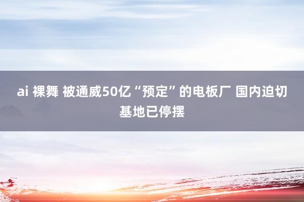 ai 裸舞 被通威50亿“预定”的电板厂 国内迫切基地已停摆