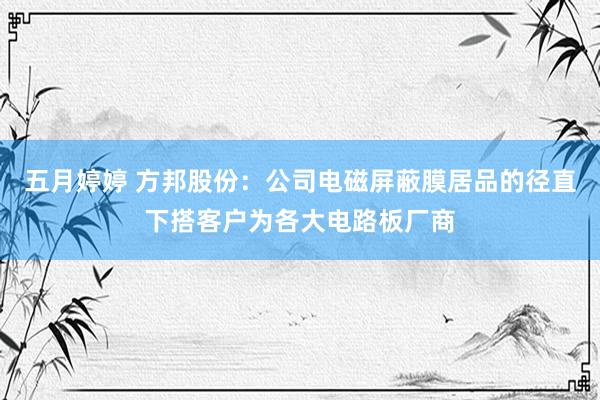 五月婷婷 方邦股份：公司电磁屏蔽膜居品的径直下搭客户为各大电路板厂商