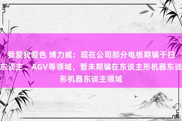 我爱我爱色 博力威：现在公司部分电板期骗于扫地机器东谈主、AGV等领域，暂未期骗在东谈主形机器东谈主领域