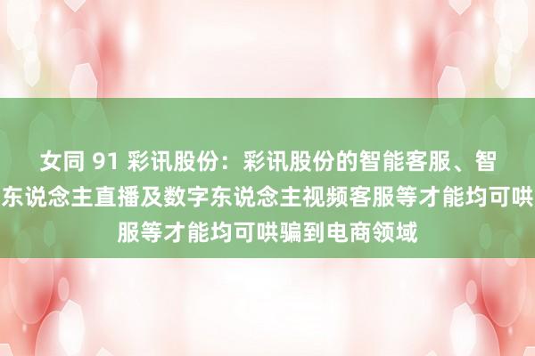 女同 91 彩讯股份：彩讯股份的智能客服、智能导购、数字东说念主直播及数字东说念主视频客服等才能均可哄骗到电商领域