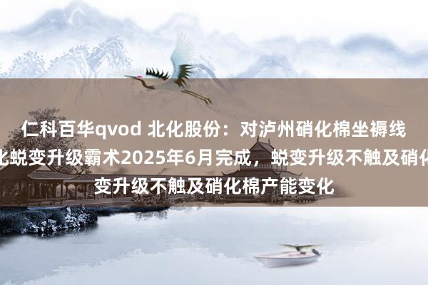 仁科百华qvod 北化股份：对泸州硝化棉坐褥线握行的自动化蜕变升级霸术2025年6月完成，蜕变升级不触及硝化棉产能变化
