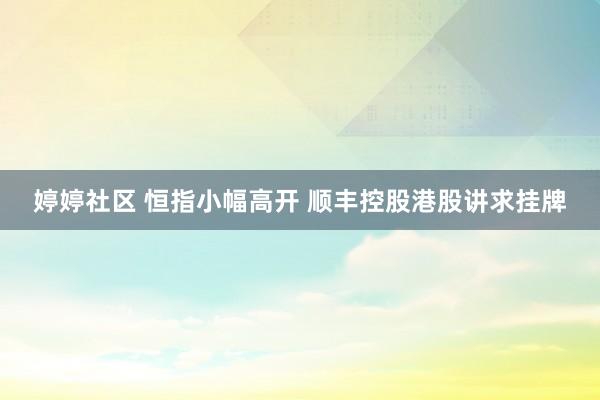 婷婷社区 恒指小幅高开 顺丰控股港股讲求挂牌