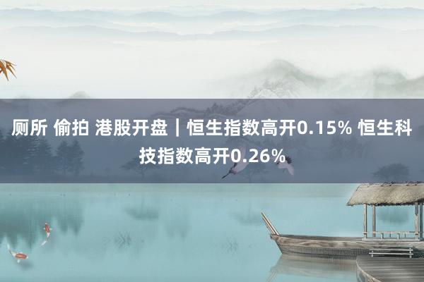 厕所 偷拍 港股开盘｜恒生指数高开0.15% 恒生科技指数高开0.26%