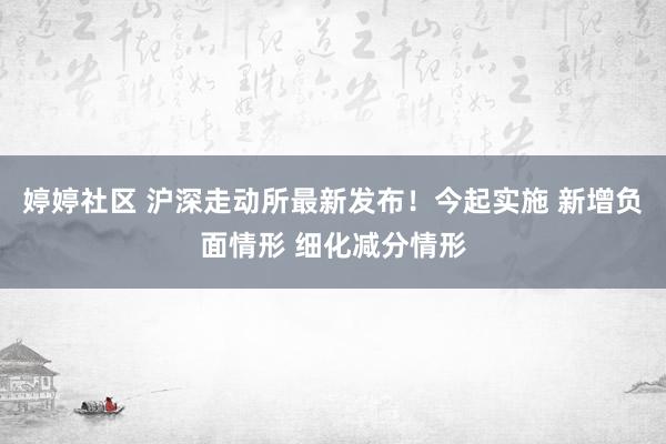 婷婷社区 沪深走动所最新发布！今起实施 新增负面情形 细化减分情形