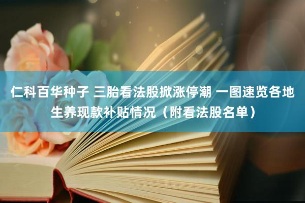 仁科百华种子 三胎看法股掀涨停潮 一图速览各地生养现款补贴情况（附看法股名单）