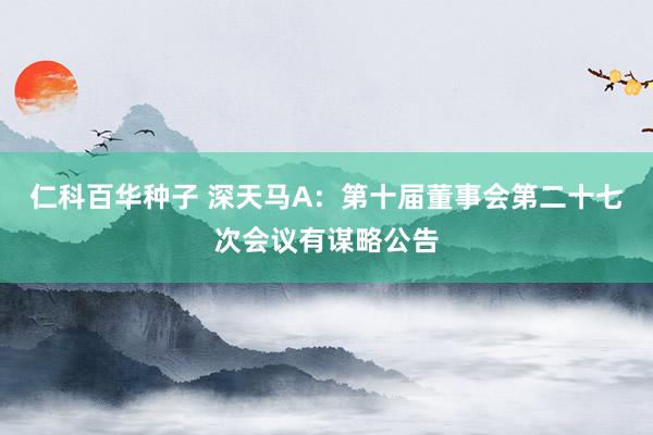 仁科百华种子 深天马A：第十届董事会第二十七次会议有谋略公告