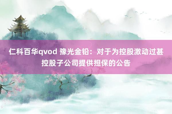 仁科百华qvod 豫光金铅：对于为控股激动过甚控股子公司提供担保的公告