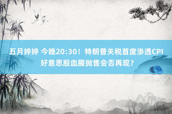 五月婷婷 今晚20:30！特朗普关税首度渗透CPI 好意思股血腥抛售会否再现？