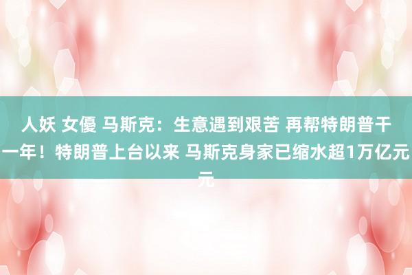 人妖 女優 马斯克：生意遇到艰苦 再帮特朗普干一年！特朗普上台以来 马斯克身家已缩水超1万亿元