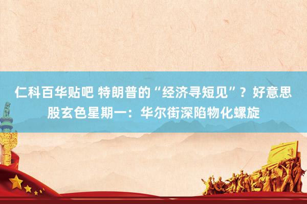 仁科百华贴吧 特朗普的“经济寻短见”？好意思股玄色星期一：华尔街深陷物化螺旋