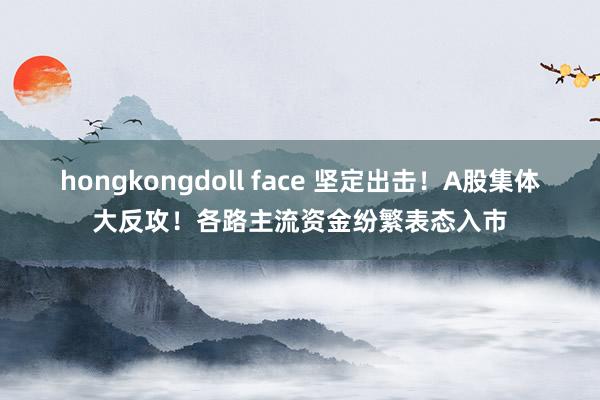 hongkongdoll face 坚定出击！A股集体大反攻！各路主流资金纷繁表态入市