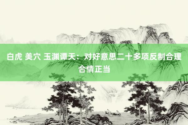 白虎 美穴 玉渊谭天：对好意思二十多项反制合理合情正当