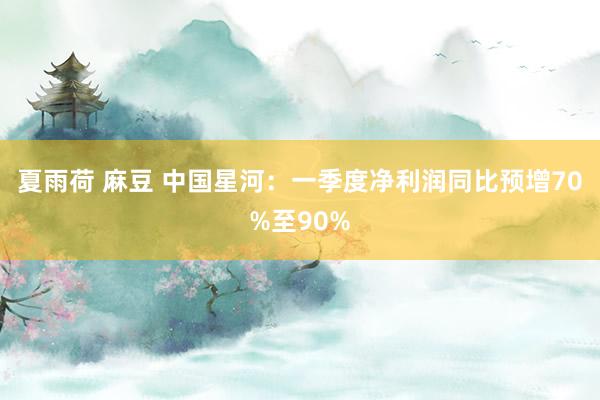 夏雨荷 麻豆 中国星河：一季度净利润同比预增70%至90%
