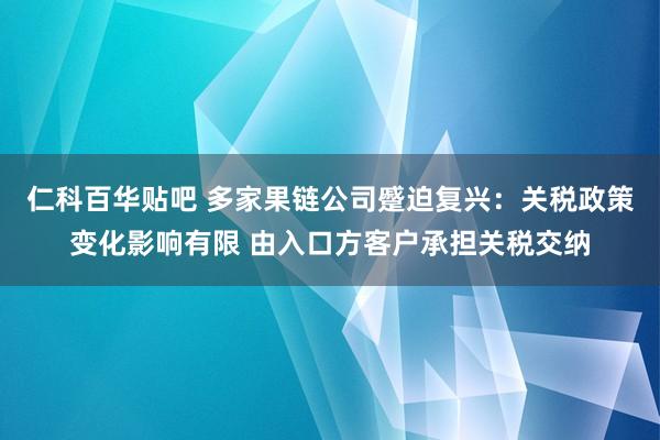 仁科百华贴吧 多家果链公司蹙迫复兴：关税政策变化影响有限 由入口方客户承担关税交纳