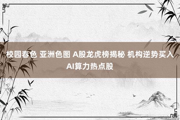 校园春色 亚洲色图 A股龙虎榜揭秘 机构逆势买入AI算力热点股