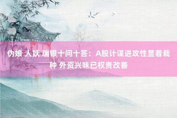 伪娘 人妖 瑞银十问十答：A股计谋进攻性显着栽种 外资兴味已权贵改善