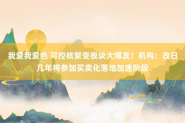 我爱我爱色 可控核聚变板块大爆发！机构：改日几年将参加买卖化落地加速阶段