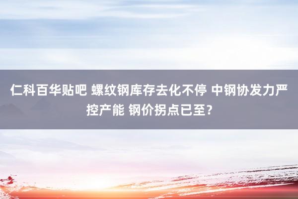 仁科百华贴吧 螺纹钢库存去化不停 中钢协发力严控产能 钢价拐点已至？