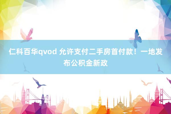 仁科百华qvod 允许支付二手房首付款！一地发布公积金新政